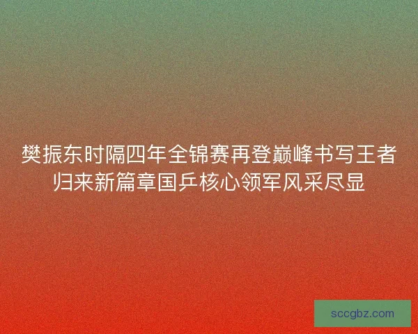 樊振东时隔四年全锦赛再登巅峰书写王者归来新篇章国乒核心领军风采尽显