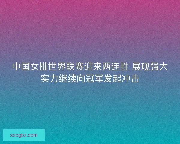 中国女排世界联赛迎来两连胜 展现强大实力继续向冠军发起冲击
