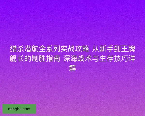 猎杀潜航全系列实战攻略 从新手到王牌舰长的制胜指南 深海战术与生存技巧详解